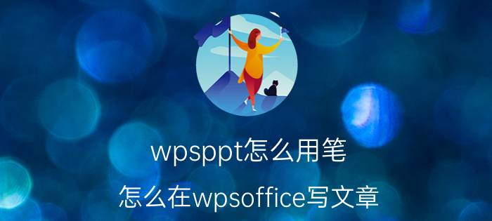 wpsppt怎么用笔 怎么在wpsoffice写文章？